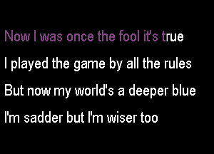 Now I was once the fool ifs true

I played the game by all the rules

But now my world's a deeper blue

I'm sadder but I'm wiser too