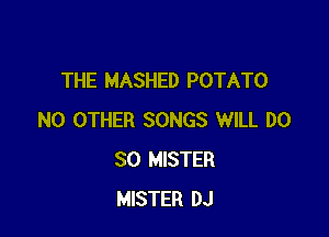 THE MASHED POTATO

NO OTHER SONGS WILL DO
SO MISTER
MISTER DJ