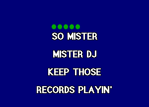 SO MISTER

MISTER DJ
KEEP THOSE
RECORDS PLAYIN'