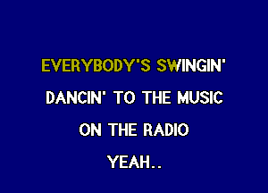 EVERYBODY'S SWINGIN'

DANCIN' TO THE MUSIC
ON THE RADIO
YEAH..