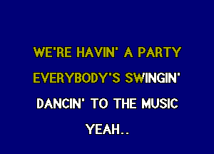 WE'RE HAVIN' A PARTY

EVERYBODY'S SWINGIN'
DANCIN' TO THE MUSIC
YEAH..