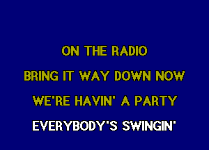 ON THE RADIO

BRING IT WAY DOWN NOW
WE'RE HAVIN' A PARTY
EVERYBODY'S SWINGIN'