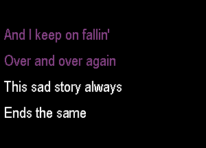 And I keep on fallin'

Over and over again

This sad story always

Ends the same