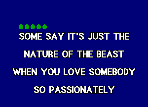 SOME SAY IT'S JUST THE
NATURE OF THE BEAST
WHEN YOU LOVE SOMEBODY
SO PASSIONATELY