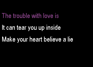 The trouble with love is

It can tear you up inside

Make your heart believe a lie