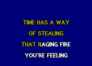 TIME HAS A WAY

OF STEALING
THAT RAGING FIRE
YOU'RE FEELING