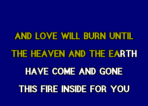 AND LOVE WILL BURN UNTIL
THE HEAVEN AND THE EARTH
HAVE COME AND GONE
THIS FIRE INSIDE FOR YOU