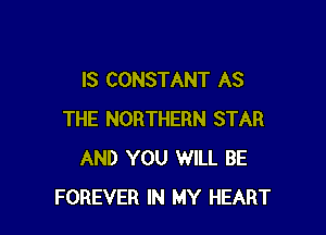 IS CONSTANT AS

THE NORTHERN STAR
AND YOU WILL BE
FOREVER IN MY HEART