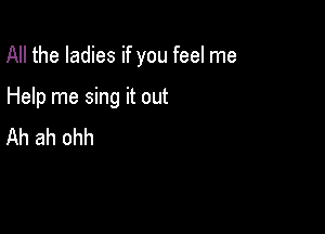 All the ladies if you feel me

Help me sing it out
Ah ah ohh