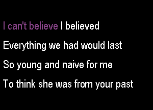 I can't believe I believed
Everything we had would last

So young and naive for me

To think she was from your past