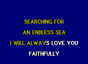 SEARCHING FOR

AN ENDLESS SEA
I WILL ALWAYS LOVE YOU
FAITHFULLY