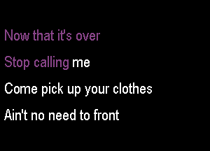 Now that it's over

Stop calling me

Come pick up your clothes

Ain't no need to front