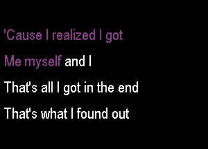 'Cause I realized I got

Me myself and l
Thafs all I got in the end
That's what I found out