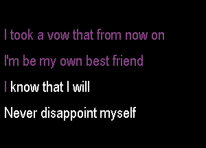 I took a vow that from now on
I'm be my own best friend

I know that I will

Never disappoint myself