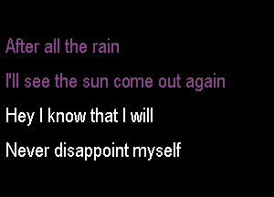 After all the rain

I'll see the sun come out again

Hey I know that I will

Never disappoint myself