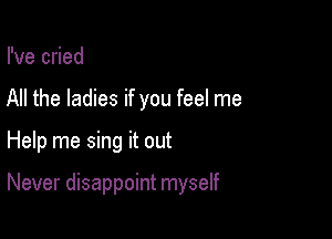 I've cried
All the ladies if you feel me

Help me sing it out

Never disappoint myself