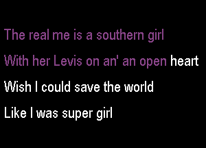 The real me is a southern girl
With her Levis on an' an open heart

Wish I could save the world

Like I was super girl