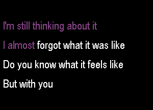 I'm still thinking about it
I almost forgot what it was like

Do you know what it feels like

But with you