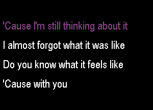 'Cause I'm still thinking about it

I almost forgot what it was like
Do you know what it feels like

'Cause with you