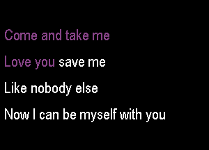 Come and take me

Love you save me

Like nobody else

Now I can be myself with you