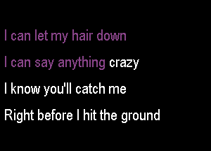 I can let my hair down

I can say anything crazy

I know you'll catch me
Right before I hit the ground