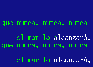que nunca, nunca, nunca

el mar 10 alcanzara.
que nunca, nunca, nunca

el mar 10 alcanzara.
