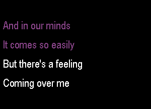 And in our minds

It comes so easily

But there's a feeling

Coming over me