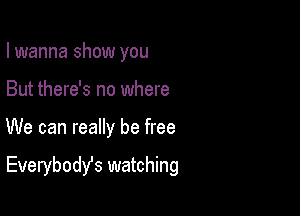 I wanna show you
But there's no where

We can really be free

Everybodst watching