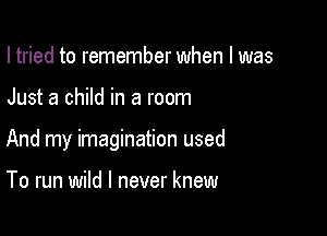 I tried to remember when l was

Just a child in a room

And my imagination used

To run wild I never knew