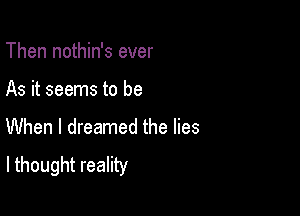 Then nothin's ever

As it seems to be

When I dreamed the lies
I thought reality