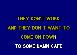 THEY DON'T WORK

AND THEY DON'T WANT TO
COME ON DOWN
TO SOME DAMN CAFE