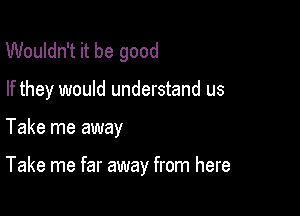 Wouldn't it be good

If they would understand us

Take me away

Take me far away from here