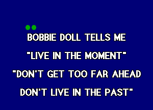 BOBBIE DOLL TELLS ME
'LIVE IN THE MOMENT'
'DON'T GET T00 FAR AHEAD
DON'T LIVE IN THE PAST'