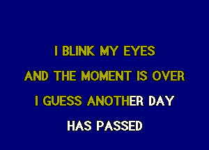 I BLINK MY EYES

AND THE MOMENT IS OVER
I GUESS ANOTHER DAY
HAS PASSED