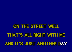 ON THE STREET WELL
THAT'S ALL RIGHT WITH ME
AND IT'S JUST ANOTHER DAY