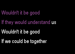 Wouldn't it be good

If they would understand us

Wouldn't it be good

If we could be together