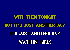 WITH THEM TONIGHT

BUT IT'S JUST ANOTHER DAY
IT'S JUST ANOTHER DAY
WATCHIN' GIRLS