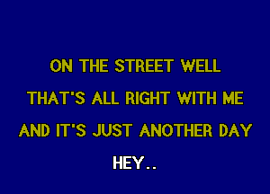 ON THE STREET WELL

THAT'S ALL RIGHT WITH ME
AND IT'S JUST ANOTHER DAY
HEY..