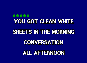 YOU GOT CLEAN WHITE

SHEETS IN THE MORNING
CONVERSATION
ALL AFTERNOON