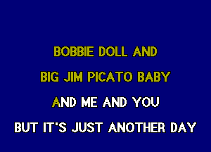 BOBBIE DOLL AND

BIG JIM PICATO BABY
AND ME AND YOU
BUT IT'S JUST ANOTHER DAY