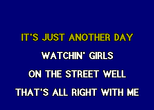 IT'S JUST ANOTHER DAY

WATCHIN' GIRLS
ON THE STREET WELL
THAT'S ALL RIGHT WITH ME