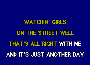 WATCHIN' GIRLS
ON THE STREET WELL
THAT'S ALL RIGHT WITH ME
AND IT'S JUST ANOTHER DAY