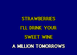 STRAWBERRIES

I'LL DRINK YOUR
SWEET WINE
A MILLION TOMORROWS