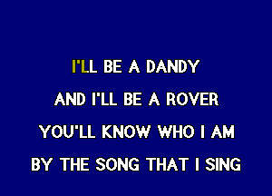 I'LL BE A DANDY

AND I'LL BE A ROVER
YOU'LL KNOW WHO I AM
BY THE SONG THAT I SING