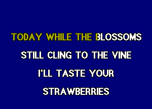 TODAY WHILE THE BLOSSOMS

STILL CLING TO THE VINE
I'LL TASTE YOUR
STRAWBERRIES