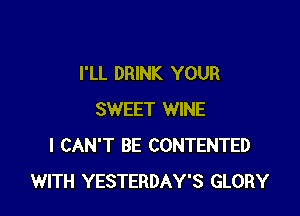 I'LL DRINK YOUR

SWEET WINE
I CAN'T BE CONTENTED
WITH YESTERDAY'S GLORY