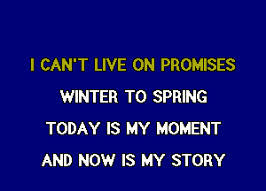 I CAN'T LIVE ON PROMISES

WINTER T0 SPRING
TODAY IS MY MOMENT
AND NOW IS MY STORY