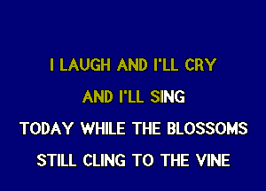 l LAUGH AND I'LL CRY

AND I'LL SING
TODAY WHILE THE BLOSSOMS
STILL CLING TO THE VINE
