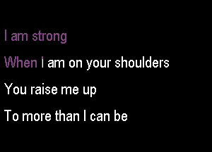 I am strong

When I am on your shoulders

You raise me up

To more than I can be