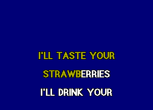 I'LL TASTE YOUR
STRAWBERRIES
I'LL DRINK YOUR
